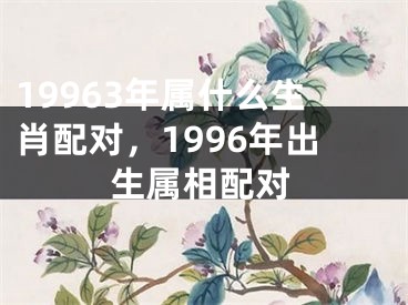 19963年属什么生肖配对，1996年出生属相配对