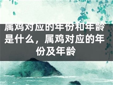 属鸡对应的年份和年龄是什么，属鸡对应的年份及年龄