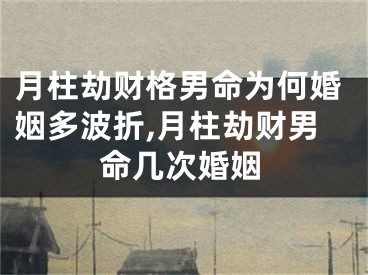 月柱劫财格男命为何婚姻多波折,月柱劫财男命几次婚姻