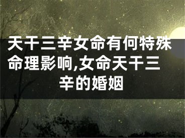 天干三辛女命有何特殊命理影响,女命天干三辛的婚姻