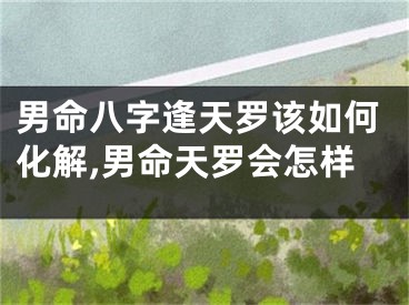 男命八字逢天罗该如何化解,男命天罗会怎样