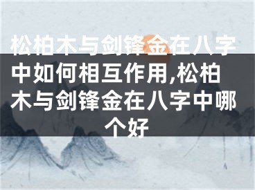 松柏木与剑锋金在八字中如何相互作用,松柏木与剑锋金在八字中哪个好