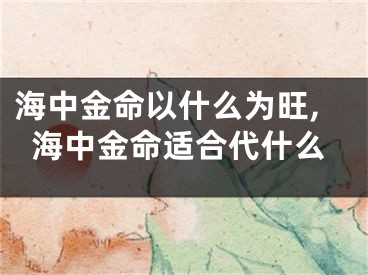 海中金命以什么为旺,海中金命适合代什么