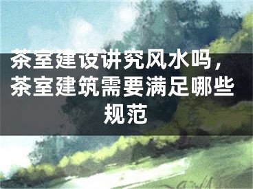 茶室建设讲究风水吗，茶室建筑需要满足哪些规范