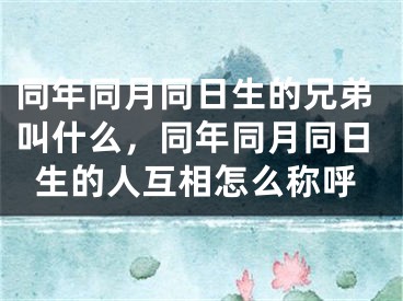 同年同月同日生的兄弟叫什么，同年同月同日生的人互相怎么称呼