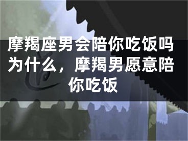 摩羯座男会陪你吃饭吗为什么，摩羯男愿意陪你吃饭