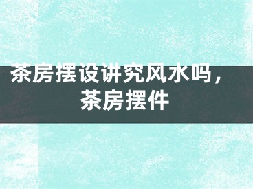 茶房摆设讲究风水吗，茶房摆件