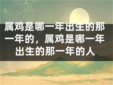 属鸡是哪一年出生的那一年的，属鸡是哪一年出生的那一年的人