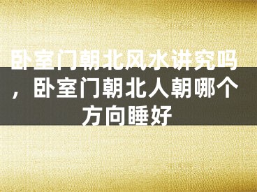 卧室门朝北风水讲究吗，卧室门朝北人朝哪个方向睡好