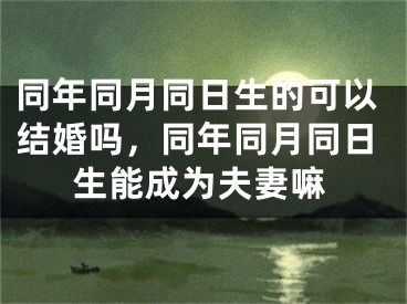 同年同月同日生的可以结婚吗,同年同月同日生能成为夫妻嘛