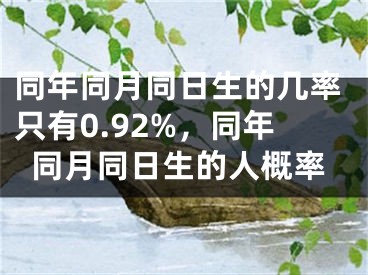 同年同月同日生的几率只有0.92%，同年同月同日生的人概率