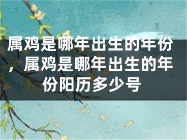 属鸡是哪年出生的年份,属鸡是哪年出生的年份阳历多少号
