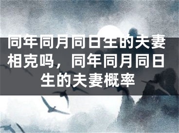 同年同月同日生的夫妻相克吗，同年同月同日生的夫妻概率