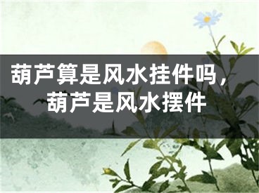 葫芦算是风水挂件吗,葫芦是风水摆件