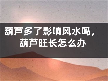 葫芦多了影响风水吗,葫芦旺长怎么办