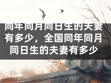 同年同月同日生的夫妻有多少，全国同年同月同日生的夫妻有多少