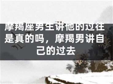 摩羯座男生讲他的过往是真的吗，摩羯男讲自己的过去