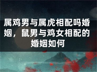 属鸡男与属虎相配吗婚姻，鼠男与鸡女相配的婚姻如何
