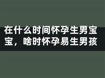 在什么时间怀孕生男宝宝,啥时怀孕易生男孩