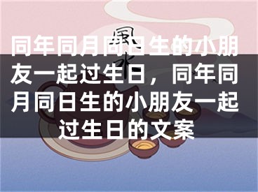 同年同月同日生的小朋友一起过生日，同年同月同日生的小朋友一起过生日的文案
