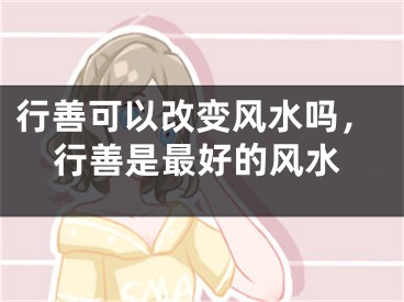 行善可以改变风水吗,行善是最好的风水
