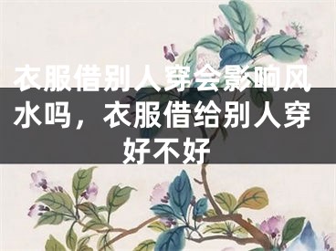 衣服借别人穿会影响风水吗,衣服借给别人穿好不好
