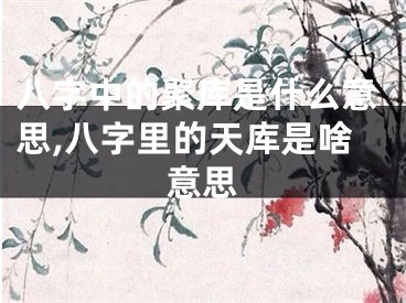 八字中的聚库是什么意思,八字里的天库是啥意思