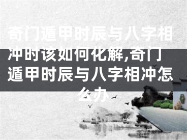 奇门遁甲时辰与八字相冲时该如何化解,奇门遁甲时辰与八字相冲怎么办