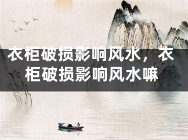 衣柜破损影响风水,衣柜破损影响风水嘛