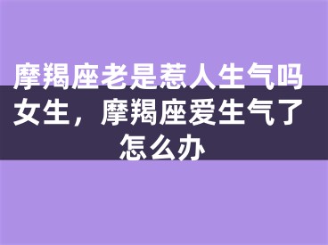 摩羯座老是惹人生气吗女生，摩羯座爱生气了怎么办