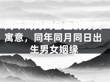 同年同月同日生的男女寓意,同年同月同日出生男女姻缘