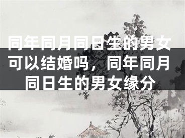 同年同月同日生的男女可以结婚吗，同年同月同日生的男女缘分