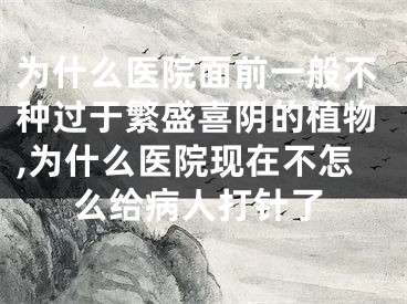 为什么医院面前一般不种过于繁盛喜阴的植物,为什么医院现在不怎么给病人打针了