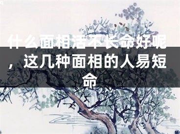 什么面相活不长命好呢，这几种面相的人易短命