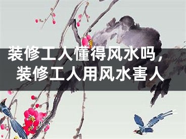 装修工人懂得风水吗,装修工人用风水害人