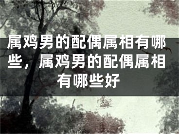 属鸡男的配偶属相有哪些,属鸡男的配偶属相有哪些好