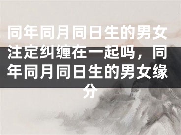同年同月同日生的男女注定纠缠在一起吗,同年同月同日生的男女缘分
