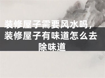 装修屋子需要风水吗,装修屋子有味道怎么去除味道