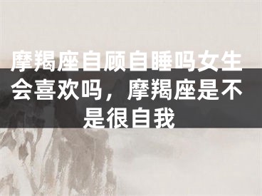 摩羯座自顾自睡吗女生会喜欢吗，摩羯座是不是很自我