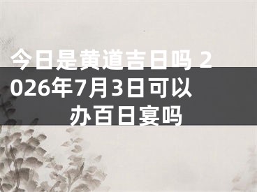 今日是黄道吉日吗 2026年7月3日可以办百日宴吗