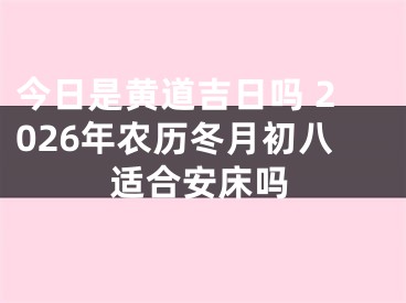 今日是黄道吉日吗 2026年农历冬月初八适合安床吗