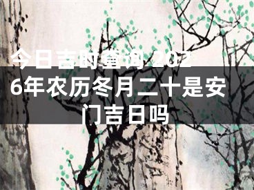 今日吉时查询 2026年农历冬月二十是安门吉日吗