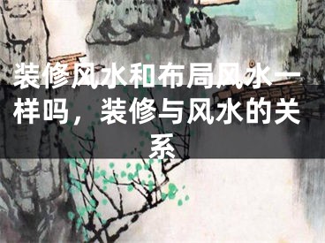 装修风水和布局风水一样吗,装修与风水的关系