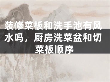 装修菜板和洗手池有风水吗,厨房洗菜盆和切菜板顺序