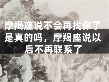 摩羯座说不会再找你了是真的吗，摩羯座说以后不再联系了