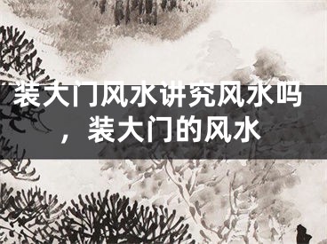 装大门风水讲究风水吗,装大门的风水