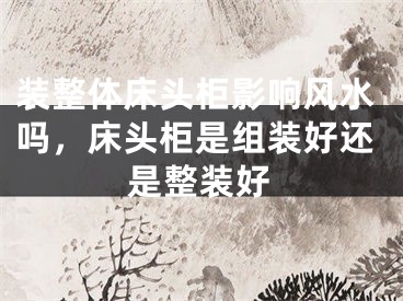 装整体床头柜影响风水吗,床头柜是组装好还是整装好