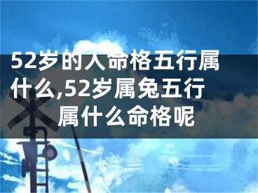 52岁的人命格五行属什么,52岁属兔五行属什么命格呢