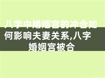 八字中婚姻宫的冲合如何影响夫妻关系,八字婚姻宫被合