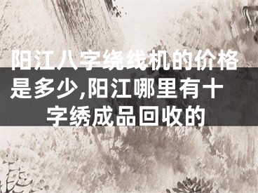 阳江八字绕线机的价格是多少,阳江哪里有十字绣成品回收的